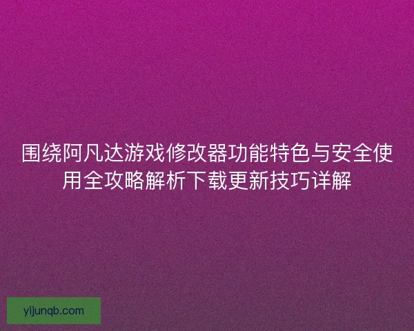 围绕阿凡达游戏修改器功能特色与安全使用全攻略解析下载更新技巧详解