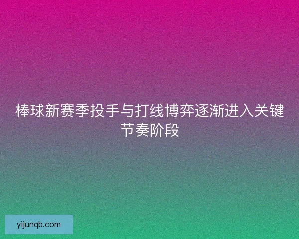 棒球新赛季投手与打线博弈逐渐进入关键节奏阶段